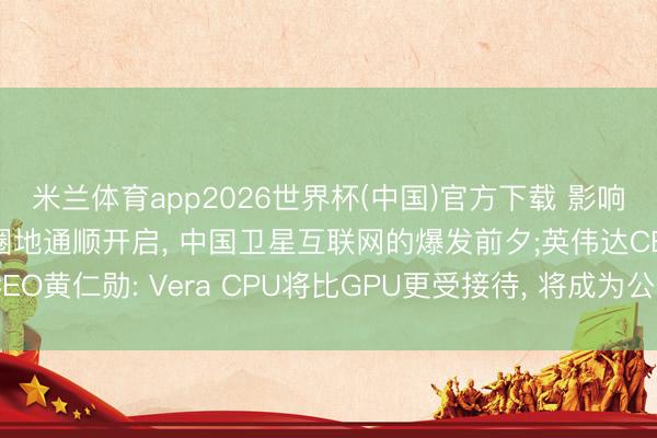 米兰体育app2026世界杯(中国)官方下载 影响市集舛误事件: 天外圈地通顺开启， 中国卫星互联网的爆发前夕;英伟达CEO黄仁勋: Vera CPU将比GPU更受接待， 将成为公司新的主要增长能源