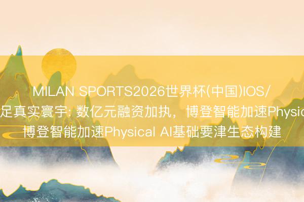 MILAN SPORTS2026世界杯(中国)IOS/安卓官方下载 AI正在插足真实寰宇: 数亿元融资加执,博登智能加速Physical AI基础要津生态构建