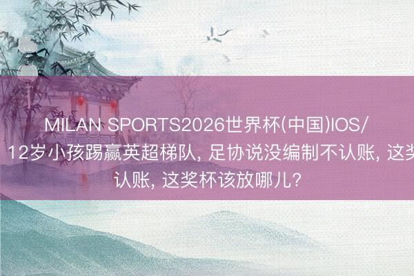 MILAN SPORTS2026世界杯(中国)IOS/安卓官方下载 12岁小孩踢赢英超梯队， 足协说没编制不认账， 这奖杯该放哪儿?