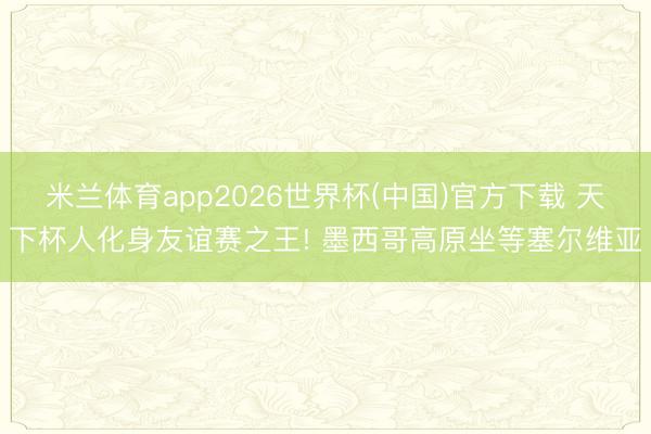 米兰体育app2026世界杯(中国)官方下载 天下杯人化身友谊赛之王! 墨西哥高原坐等塞尔维亚