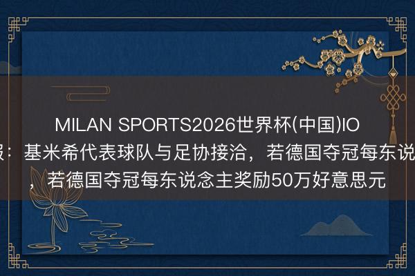 MILAN SPORTS2026世界杯(中国)IOS/安卓官方下载 图片报：基米希代表球队与足协接洽，若德国夺冠每东说念主奖励50万好意思元