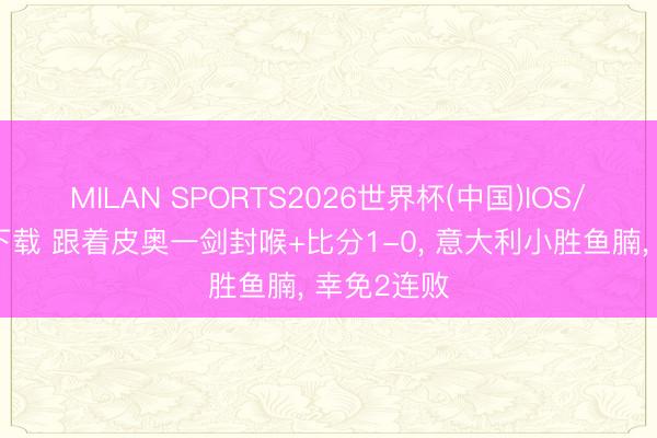 MILAN SPORTS2026世界杯(中国)IOS/安卓官方下载 跟着皮奥一剑封喉+比分1-0， 意大利小胜鱼腩， 幸免2连败