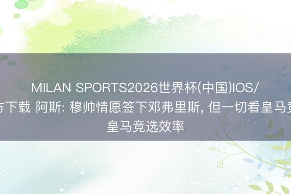 MILAN SPORTS2026世界杯(中国)IOS/安卓官方下载 阿斯: 穆帅情愿签下邓弗里斯， 但一切看皇马竞选效率