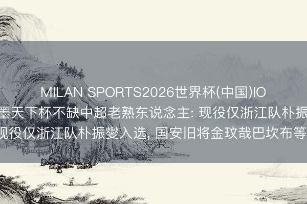 MILAN SPORTS2026世界杯(中国)IOS/安卓官方下载 好意思加墨天下杯不缺中超老熟东说念主: 现役仅浙江队朴振燮入选, 国安旧将金玟哉巴坎布等将出征