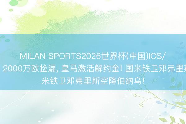 MILAN SPORTS2026世界杯(中国)IOS/安卓官方下载 2000万欧捡漏， 皇马激活解约金! 国米铁卫邓弗里斯空降伯纳乌!