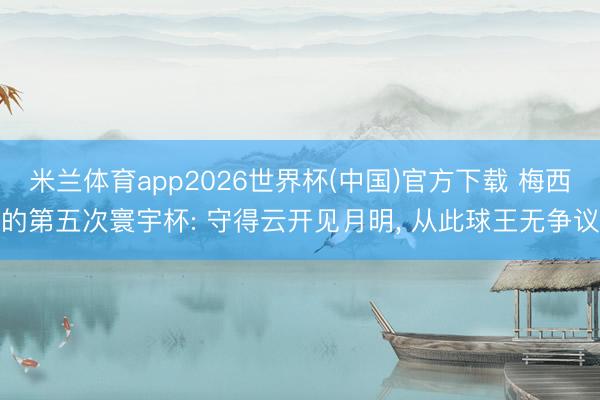 米兰体育app2026世界杯(中国)官方下载 梅西的第五次寰宇杯: 守得云开见月明， 从此球王无争议