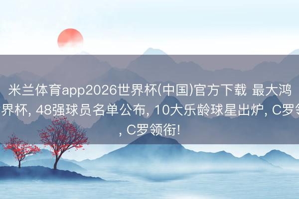 米兰体育app2026世界杯(中国)官方下载 最大鸿沟世界杯， 48强球员名单公布， 10大乐龄球星出炉， C罗领衔!