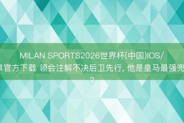 MILAN SPORTS2026世界杯(中国)IOS/安卓官方下载 领会注解不决后卫先行， 他是皇马最强兜底?