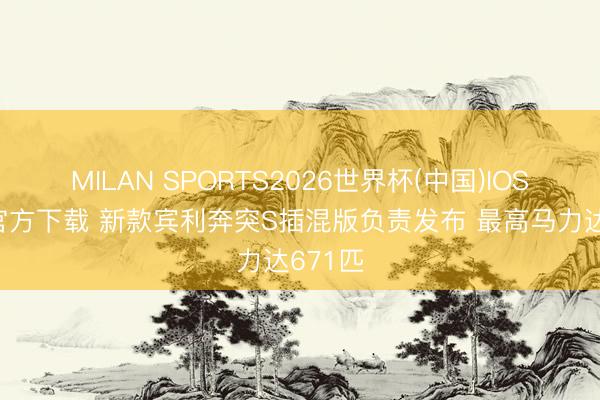 MILAN SPORTS2026世界杯(中国)IOS/安卓官方下载 新款宾利奔突S插混版负责发布 最高马力达671匹