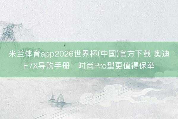 米兰体育app2026世界杯(中国)官方下载 奥迪E7X导购手册：时尚Pro型更值得保举