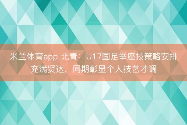 米兰体育app 北青：U17国足举座技策略安排充满贤达，同期彰显个人技艺才调