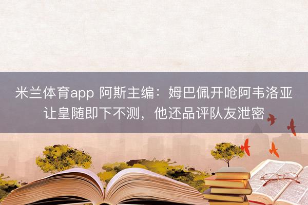 米兰体育app 阿斯主编:姆巴佩开呛阿韦洛亚让皇随即下不测,他还品评队友泄密