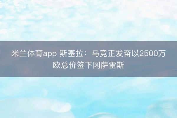米兰体育app 斯基拉：马竞正发奋以2500万欧总价签下冈萨雷斯