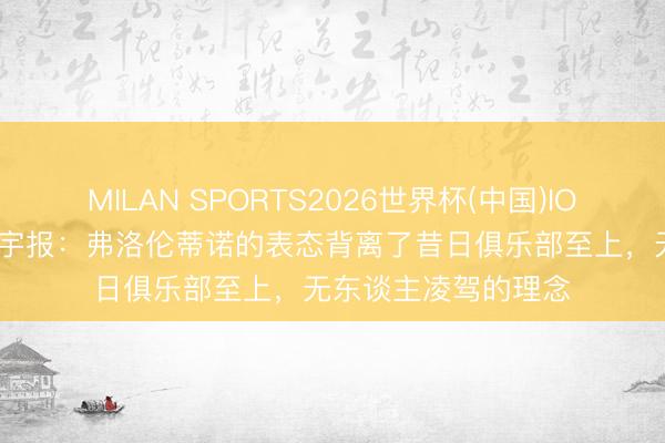 MILAN SPORTS2026世界杯(中国)IOS/安卓官方下载 寰宇报:弗洛伦蒂诺的表态背离了昔日俱乐部至上,无东谈主凌驾的理念