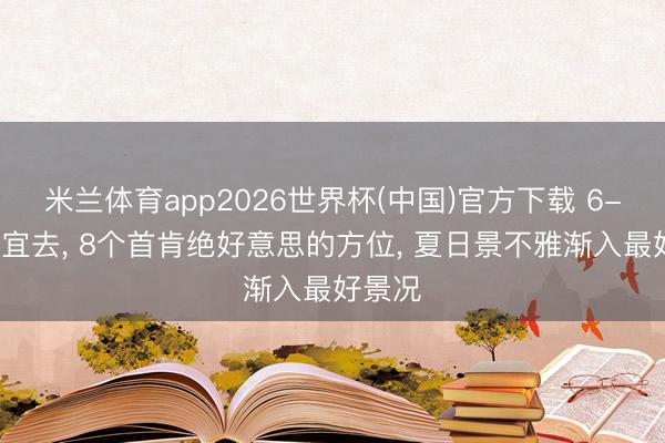 米兰体育app2026世界杯(中国)官方下载 6-8月相宜去， 8个首肯绝好意思的方位， 夏日景不雅渐入最好景况