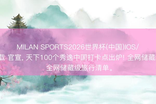 MILAN SPORTS2026世界杯(中国)IOS/安卓官方下载 官宣, 天下100个秀逸中国打卡点出炉! 全网储藏级旅行清单。