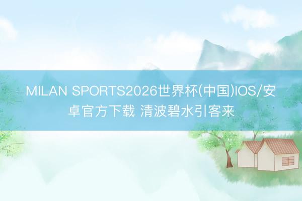 MILAN SPORTS2026世界杯(中国)IOS/安卓官方下载 清波碧水引客来