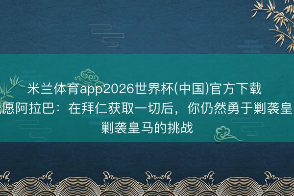 米兰体育app2026世界杯(中国)官方下载 克罗斯祝愿阿拉巴：在拜仁获取一切后，你仍然勇于剿袭皇马的挑战