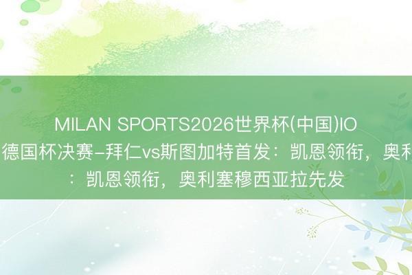 MILAN SPORTS2026世界杯(中国)IOS/安卓官方下载 德国杯决赛-拜仁vs斯图加特首发：凯恩领衔，奥利塞穆西亚拉先发