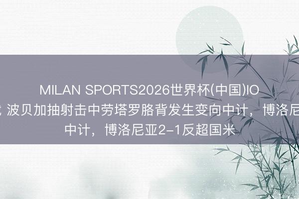MILAN SPORTS2026世界杯(中国)IOS/安卓官方下载 波贝加抽射击中劳塔罗胳背发生变向中计，博洛尼亚2-1反超国米
