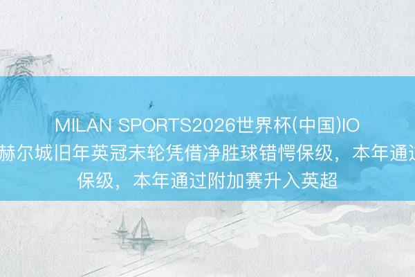 MILAN SPORTS2026世界杯(中国)IOS/安卓官方下载 赫尔城旧年英冠末轮凭借净胜球错愕保级，本年通过附加赛升入英超