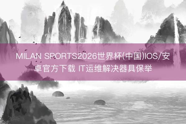 MILAN SPORTS2026世界杯(中国)IOS/安卓官方下载 IT运维解决器具保举