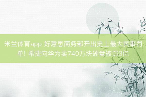 米兰体育app 好意思商务部开出史上最大民事罚单! 希捷向华为卖740万块硬盘被罚3亿