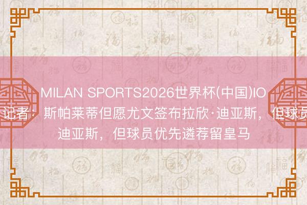 MILAN SPORTS2026世界杯(中国)IOS/安卓官方下载 记者：斯帕莱蒂但愿尤文签布拉欣·迪亚斯，但球员优先遴荐留皇马