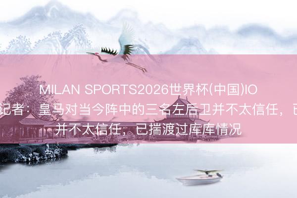 MILAN SPORTS2026世界杯(中国)IOS/安卓官方下载 记者：皇马对当今阵中的三名左后卫并不太信任，已揣渡过库库情况