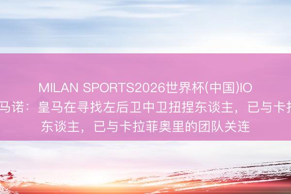 MILAN SPORTS2026世界杯(中国)IOS/安卓官方下载 罗马诺：皇马在寻找左后卫中卫扭捏东谈主，已与卡拉菲奥里的团队关连