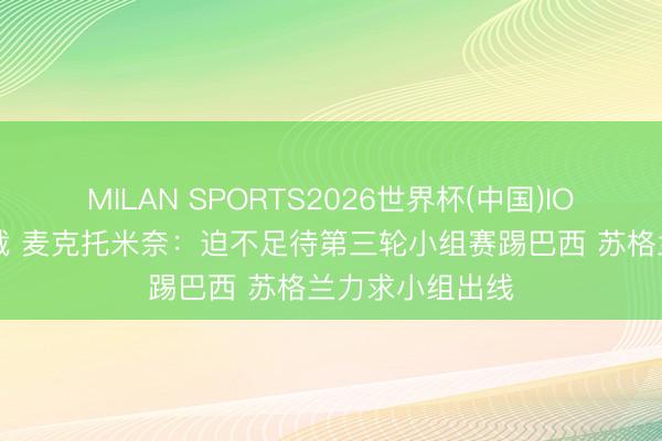 MILAN SPORTS2026世界杯(中国)IOS/安卓官方下载 麦克托米奈：迫不足待第三轮小组赛踢巴西 苏格兰力求小组出线