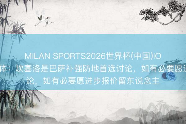 MILAN SPORTS2026世界杯(中国)IOS/安卓官方下载 每体：坎塞洛是巴萨补强防地首选讨论，如有必要愿进步报价留东说念主