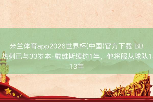 米兰体育app2026世界杯(中国)官方下载 BBC:热刺已与33岁本·戴维斯续约1年,他将服从球队13年