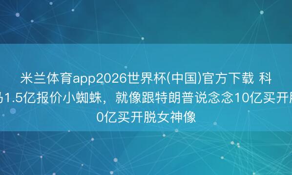 米兰体育app2026世界杯(中国)官方下载 科贝：皇马1.5亿报价小蜘蛛，就像跟特朗普说念念10亿买开脱女神像
