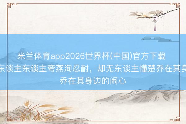 米兰体育app2026世界杯(中国)官方下载 楚乔传：东谈主东谈主夸燕洵忍耐，却无东谈主懂楚乔在其身边的闹心