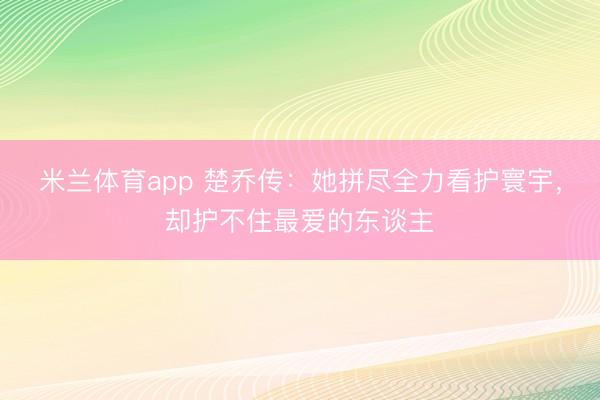 米兰体育app 楚乔传：她拼尽全力看护寰宇，却护不住最爱的东谈主