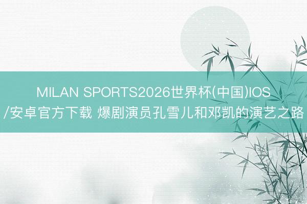 MILAN SPORTS2026世界杯(中国)IOS/安卓官方下载 爆剧演员孔雪儿和邓凯的演艺之路