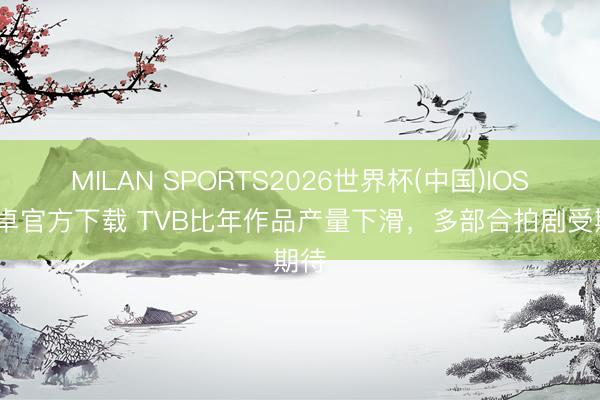 MILAN SPORTS2026世界杯(中国)IOS/安卓官方下载 TVB比年作品产量下滑，多部合拍剧受期待