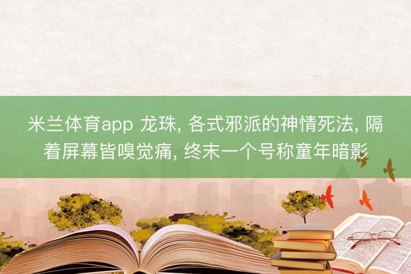 米兰体育app 龙珠， 各式邪派的神情死法， 隔着屏幕皆嗅觉痛， 终末一个号称童年暗影