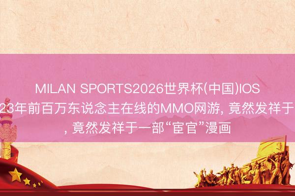 MILAN SPORTS2026世界杯(中国)IOS/安卓官方下载 23年前百万东说念主在线的MMO网游， 竟然发祥于一部“宦官”漫画