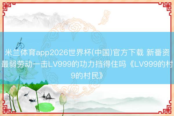 米兰体育app2026世界杯(中国)官方下载 新番资讯， 最弱劳动一击LV999的功力挡得住吗《LV999的村民》