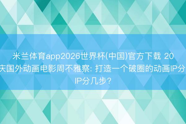米兰体育app2026世界杯(中国)官方下载 2026重庆国外动画电影周不雅察: 打造一个破圈的动画IP分几步?