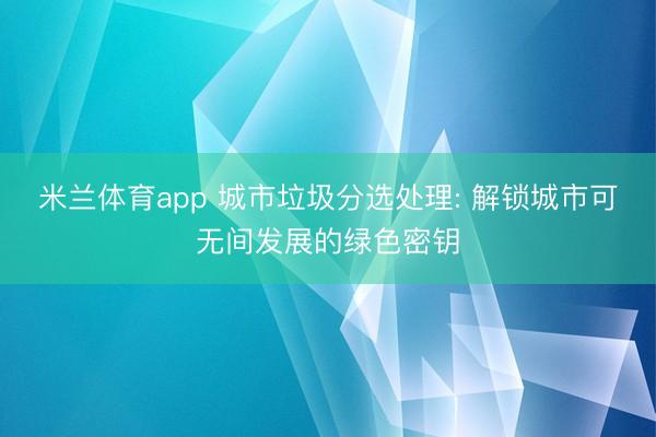 米兰体育app 城市垃圾分选处理: 解锁城市可无间发展的绿色密钥