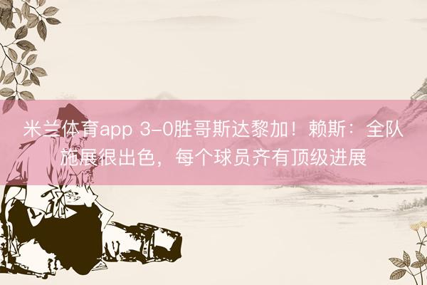 米兰体育app 3-0胜哥斯达黎加！赖斯：全队施展很出色，每个球员齐有顶级进展