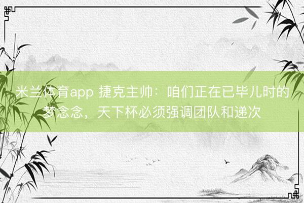 米兰体育app 捷克主帅：咱们正在已毕儿时的梦念念，天下杯必须强调团队和递次