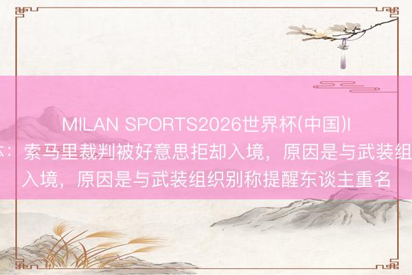 MILAN SPORTS2026世界杯(中国)IOS/安卓官方下载 米体：索马里裁判被好意思拒却入境，原因是与武装组织别称提醒东谈主重名