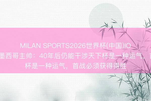 MILAN SPORTS2026世界杯(中国)IOS/安卓官方下载 墨西哥主帅：40年后仍能干涉天下杯是一种运气，首战必须获得得胜