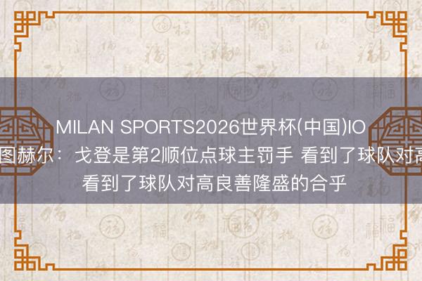 MILAN SPORTS2026世界杯(中国)IOS/安卓官方下载 图赫尔:戈登是第2顺位点球主罚手 看到了球队对高良善隆盛的合乎