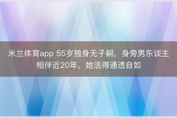 米兰体育app 55岁独身无子嗣，身旁男东谈主相伴近20年，她活得通透自如