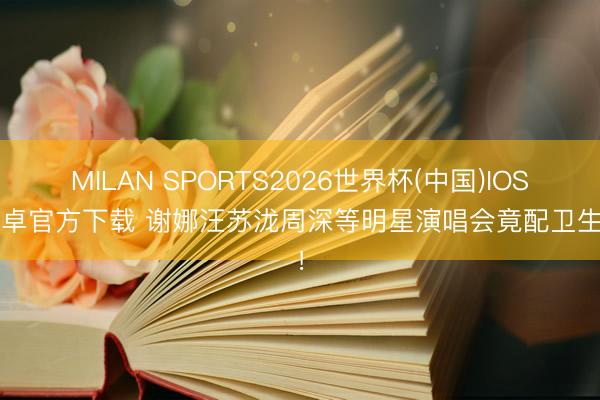 MILAN SPORTS2026世界杯(中国)IOS/安卓官方下载 谢娜汪苏泷周深等明星演唱会竟配卫生巾！